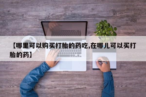 网购打胎药私人微信【哪里可以购买打胎的药吃,在哪儿可以买打胎的药】