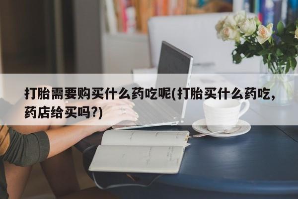 网购打胎药私人微信打胎需要购买什么药吃呢(打胎买什么药吃,药店给买吗?)