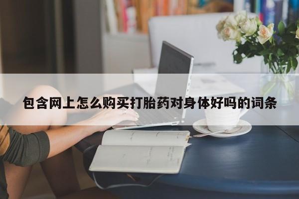 网购打胎药私人微信包含网上怎么购买打胎药对身体好吗的词条