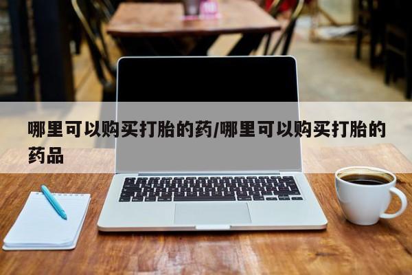 网购打胎药私人微信哪里可以购买打胎的药/哪里可以购买打胎的药品