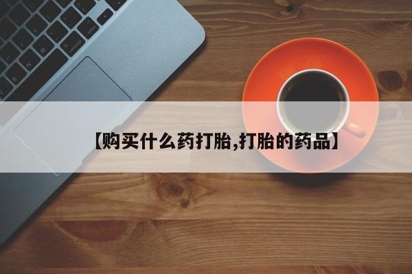 网购打胎药私人微信【购买什么药打胎,打胎的药品】